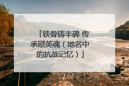 铁骨铸丰碑 传承慰英魂（地名中的抗战记忆）