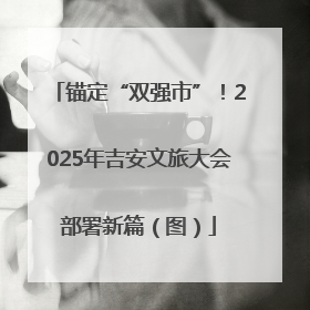锚定“双强市”！2025年吉安文旅大会部署新篇（图）