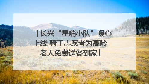 长兴“星哨小队”暖心上线 骑手志愿者为高龄老人免费送餐到家
