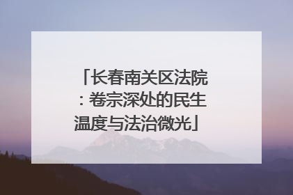 长春南关区法院：卷宗深处的民生温度与法治微光