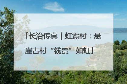 长治传真｜虹霓村：悬崖古村“钱景”如虹