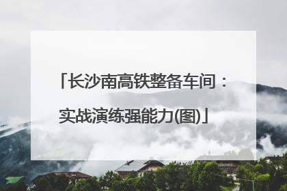长沙南高铁整备车间：实战演练强能力(图)
