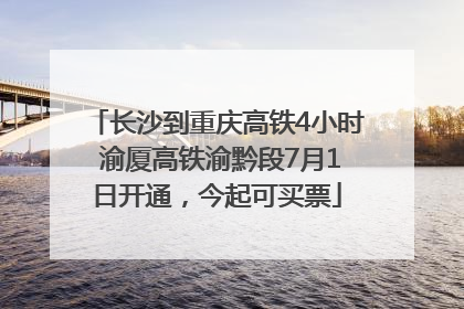 长沙到重庆高铁4小时 渝厦高铁渝黔段7月1日开通，今起可买票