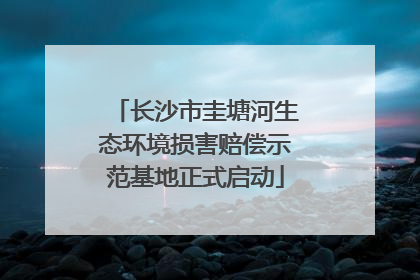 长沙市圭塘河生态环境损害赔偿示范基地正式启动