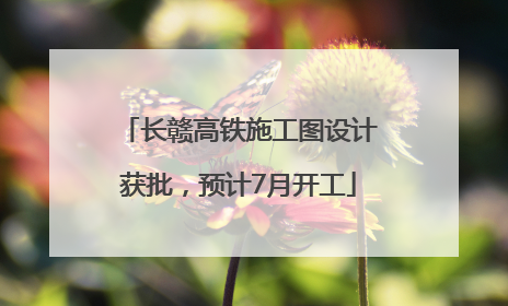长赣高铁施工图设计获批，预计7月开工