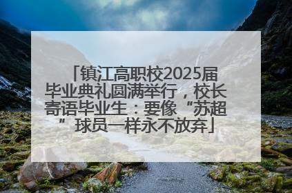 镇江高职校2025届毕业典礼圆满举行，校长寄语毕业生：要像“苏超”球员一样永不放弃