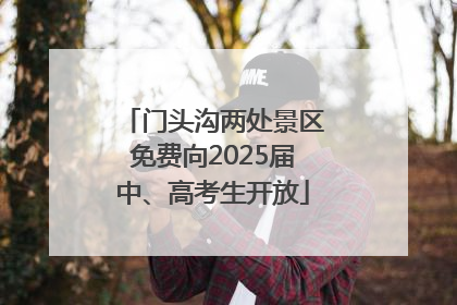 门头沟两处景区免费向2025届中、高考生开放