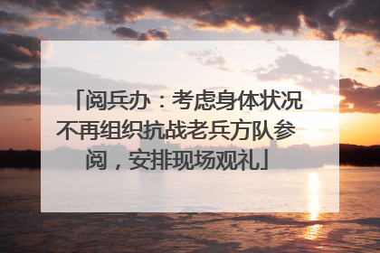 阅兵办：考虑身体状况不再组织抗战老兵方队参阅，安排现场观礼