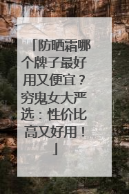 防晒霜哪个牌子最好用又便宜？穷鬼女大严选：性价比高又好用！