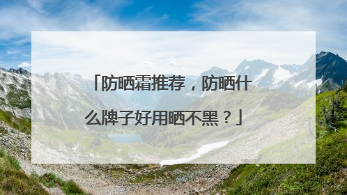 防晒霜推荐，防晒什么牌子好用晒不黑？