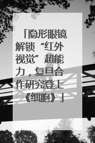 隐形眼镜解锁“红外视觉”超能力，复旦合作研究登上《细胞》
