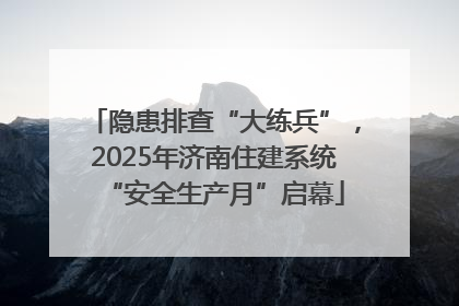 隐患排查“大练兵”，2025年济南住建系统“安全生产月”启幕