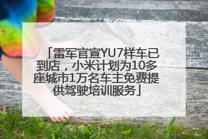 雷军官宣YU7样车已到店，小米计划为10多座城市1万名车主免费提供驾驶培训服务