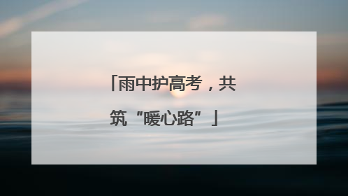 雨中护高考，共筑“暖心路”