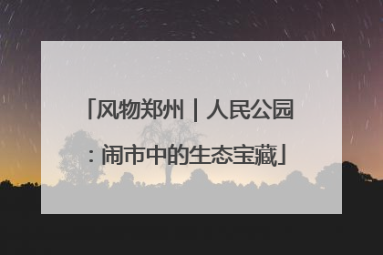 风物郑州｜人民公园：闹市中的生态宝藏