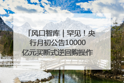 风口智库｜罕见！央行月初公告10000亿元买断式逆回购操作，什么信号？