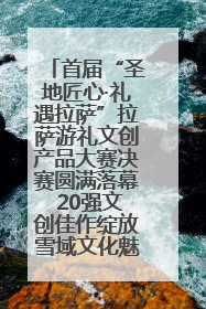 首届“圣地匠心·礼遇拉萨”拉萨游礼文创产品大赛决赛圆满落幕 20强文创佳作绽放雪域文化魅力