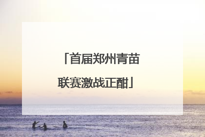 首届郑州青苗联赛激战正酣