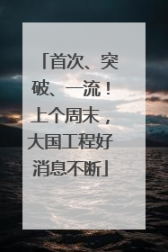 首次、突破、一流！上个周末，大国工程好消息不断