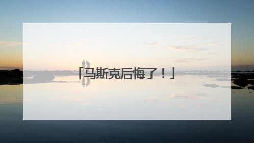 马斯克后悔了！