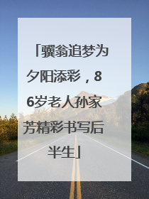 骥翁追梦为夕阳添彩，86岁老人孙家芳精彩书写后半生