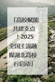 高校赋能 共建支点！2025全国主流融媒湖北高校行启动