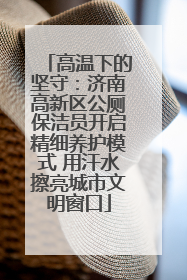 高温下的坚守：济南高新区公厕保洁员开启精细养护模式 用汗水擦亮城市文明窗口