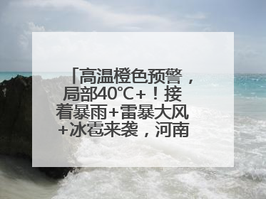 高温橙色预警，局部40℃+！接着暴雨+雷暴大风+冰雹来袭，河南将迎大范围降雨