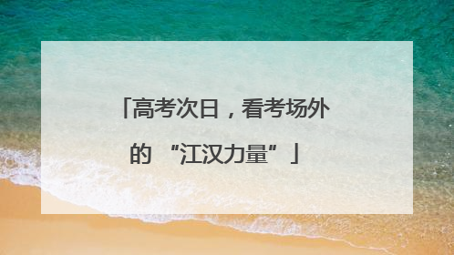 高考次日，看考场外的 “江汉力量”