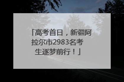 高考首日，新疆阿拉尔市2983名考生逐梦前行！
