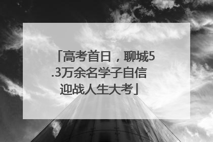 高考首日，聊城5.3万余名学子自信迎战人生大考