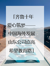 齐鲁十年 爱心筑梦——中国海外发展山东公司点亮希望教育路