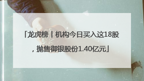 龙虎榜丨机构今日买入这18股，抛售御银股份1.40亿元