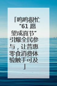 鸣鸣很忙“61 愿望成真节”引爆全民参与，让普惠零食消费体验触手可及