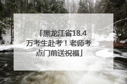 黑龙江省18.4万考生赴考！老师考点门前送祝福