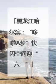 黑龙江哈尔滨：“哆啦A梦”快闪空间迎“六一”
