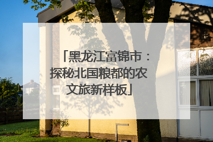 黑龙江富锦市：探秘北国粮都的农文旅新样板