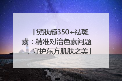 黛肤颜350+祛斑素：精准对治色素问题，守护东方肌肤之美