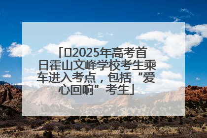 ﻿2025年高考首日霍山文峰学校考生乘车进入考点，包括“爱心回响”考生