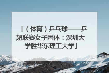 （体育）乒乓球——乒超联赛女子团体：深圳大学胜华东理工大学