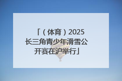 （体育）2025长三角青少年滑雪公开赛在沪举行