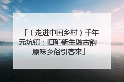 （走进中国乡村）千年元坑镇：旧矿新生融古韵 原味乡俗引客来