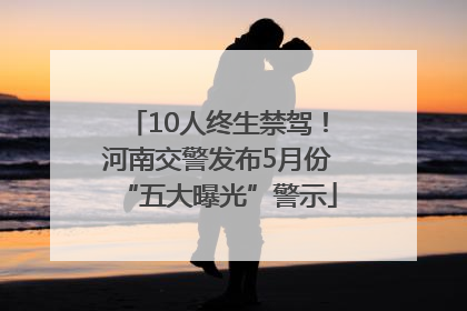 10人终生禁驾！河南交警发布5月份“五大曝光”警示