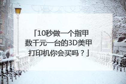 10秒做一个指甲 数千元一台的3D美甲打印机你会买吗？