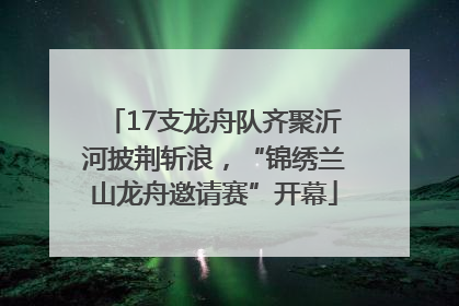 17支龙舟队齐聚沂河披荆斩浪，“锦绣兰山龙舟邀请赛”开幕