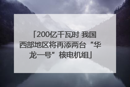 200亿千瓦时 我国西部地区将再添两台“华龙一号”核电机组