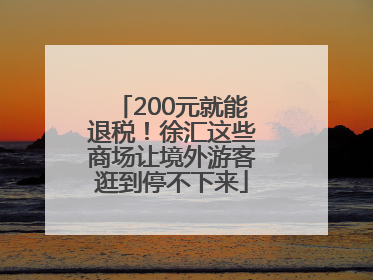 200元就能退税！徐汇这些商场让境外游客逛到停不下来
