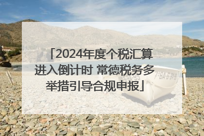 2024年度个税汇算进入倒计时 常德税务多举措引导合规申报