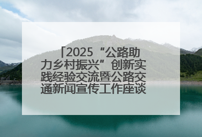 2025“公路助力乡村振兴”创新实践经验交流暨公路交通新闻宣传工作座谈会在十堰市举行