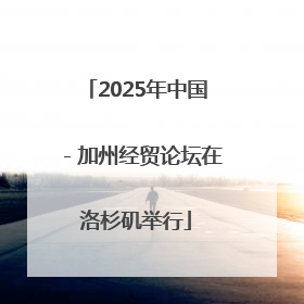 2025年中国－加州经贸论坛在洛杉矶举行